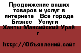 Продвижение ваших товаров и услуг в интернете - Все города Бизнес » Услуги   . Ханты-Мансийский,Урай г.